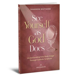 See Yourself as God Does: Understanding Holy Body Image Through Catholic Scripture