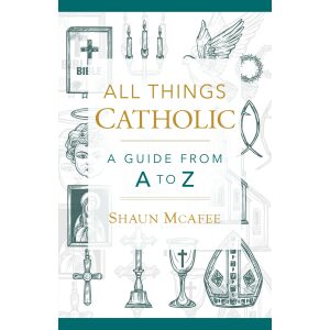 All Things Catholic: A Guide From A To Z